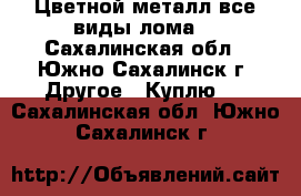 Цветной металл все виды лома. - Сахалинская обл., Южно-Сахалинск г. Другое » Куплю   . Сахалинская обл.,Южно-Сахалинск г.